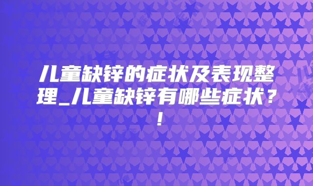 儿童缺锌的症状及表现整理_儿童缺锌有哪些症状？！