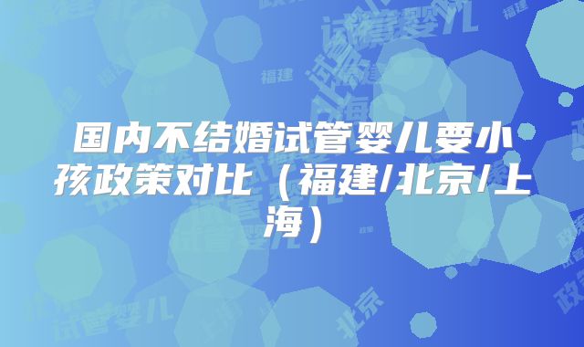 国内不结婚试管婴儿要小孩政策对比（福建/北京/上海）
