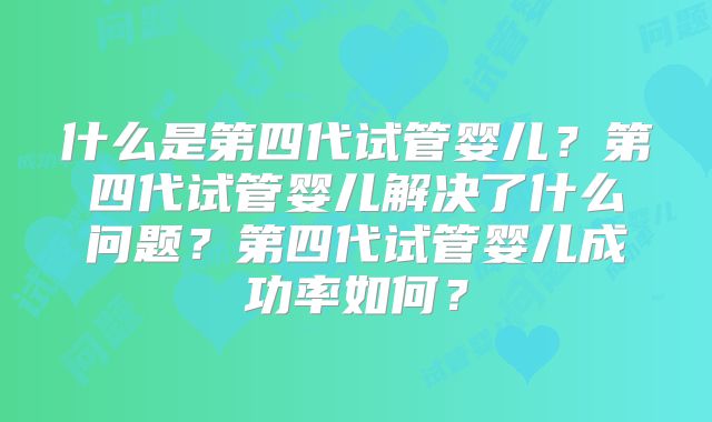 什么是第四代试管婴儿?第四代试管婴儿解决了什么问题?第四代试管婴儿成功率如何?