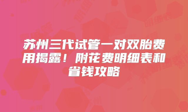 苏州三代试管一对双胎费用揭露!附花费明细表和省钱攻略