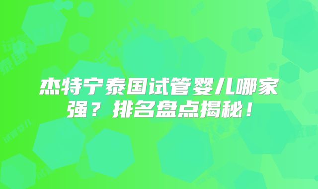 杰特宁泰国试管婴儿哪家强?排名盘点揭秘!