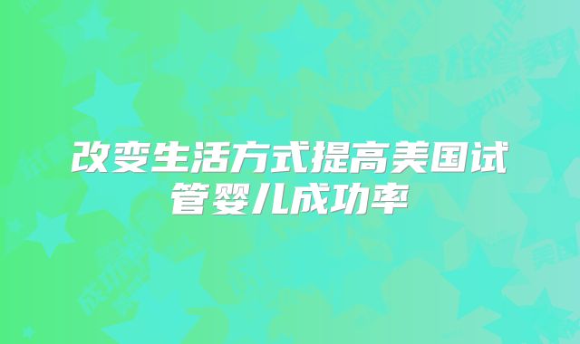 改变生活方式提高美国试管婴儿成功率