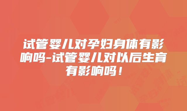 试管婴儿对孕妇身体有影响吗-试管婴儿对以后生育有影响吗！