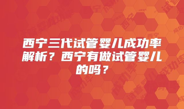 西宁三代试管婴儿成功率解析？西宁有做试管婴儿的吗？