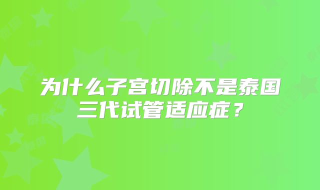 为什么子宫切除不是泰国三代试管适应症？