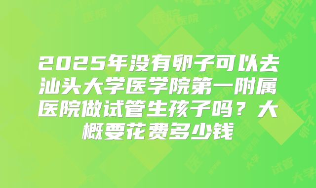 2025年没有卵子可以去汕头大学医学院第一附属医院做试管生孩子吗?大概要花费多少钱