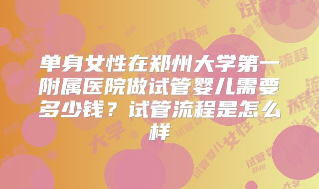 单身女性在郑州大学第一附属医院做试管婴儿需要多少钱？试管流程是怎么样