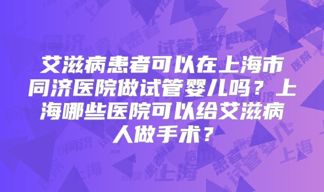 艾滋病患者可以在上海市同济医院做试管婴儿吗？上海哪些医院可以给艾滋病人做手术？