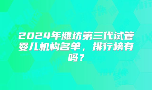 2024年潍坊第三代试管婴儿机构名单，排行榜有吗？