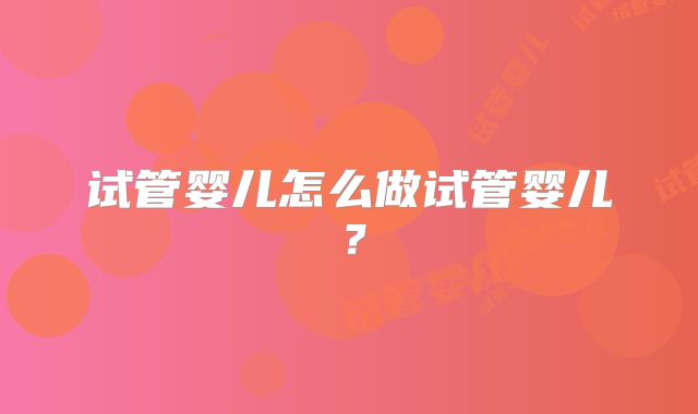 试管婴儿怎么做试管婴儿?