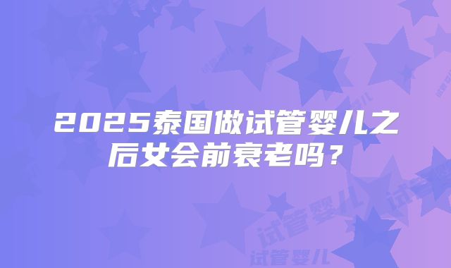 2025泰国做试管婴儿之后女会前衰老吗？