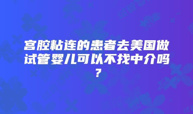 宫腔粘连的患者去美国做试管婴儿可以不找中介吗？