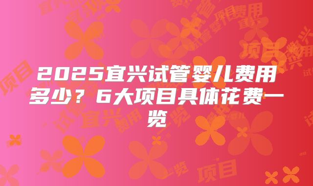 2025宜兴试管婴儿费用多少?6大项目具体花费一览