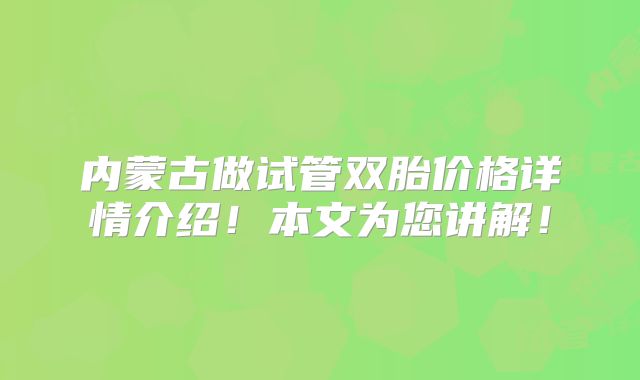 内蒙古做试管双胎价格详情介绍！本文为您讲解！