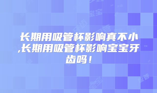 长期用吸管杯影响真不小,长期用吸管杯影响宝宝牙齿吗！