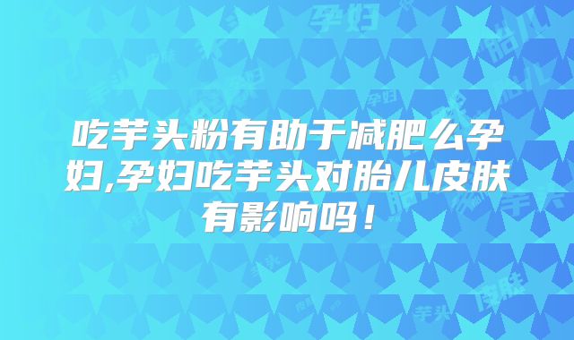 吃芋头粉有助于减肥么孕妇,孕妇吃芋头对胎儿皮肤有影响吗！