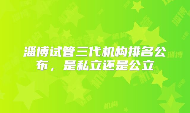 淄博试管三代机构排名公布，是私立还是公立