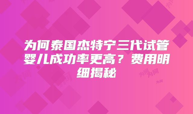 为何泰国杰特宁三代试管婴儿成功率更高？费用明细揭秘