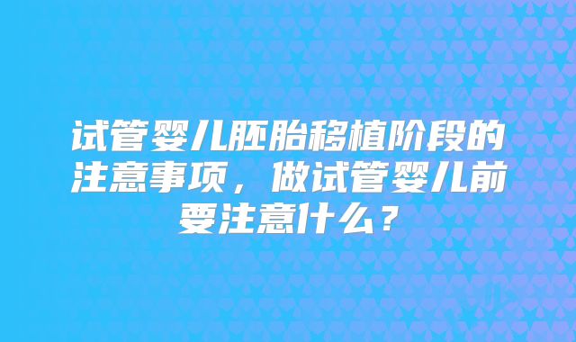试管婴儿胚胎移植阶段的注意事项，做试管婴儿前要注意什么？