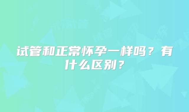 试管和正常怀孕一样吗？有什么区别？