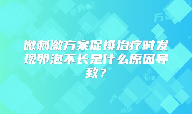 微刺激方案促排治疗时发现卵泡不长是什么原因导致？