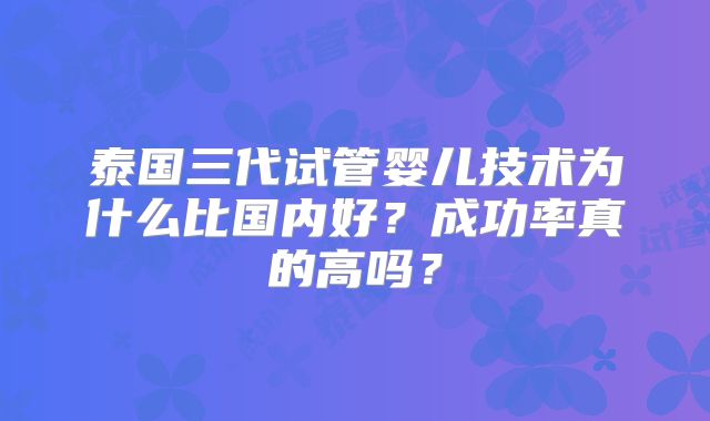泰国三代试管婴儿技术为什么比国内好？成功率真的高吗？