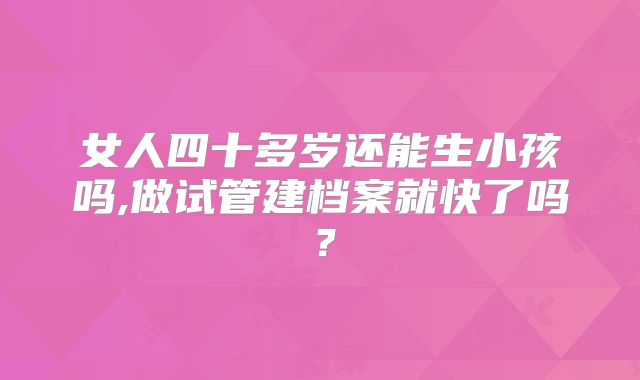女人四十多岁还能生小孩吗,做试管建档案就快了吗？