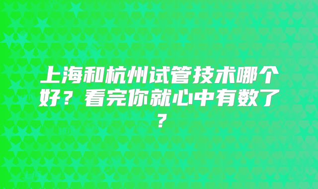 上海和杭州试管技术哪个好?看完你就心中有数了?