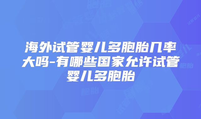 海外试管婴儿多胞胎几率大吗-有哪些国家允许试管婴儿多胞胎
