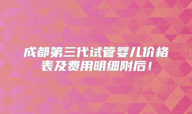 成都第三代试管婴儿价格表及费用明细附后！