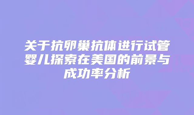关于抗卵巢抗体进行试管婴儿探索在美国的前景与成功率分析
