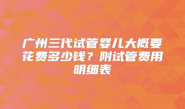 广州三代试管婴儿大概要花费多少钱？附试管费用明细表