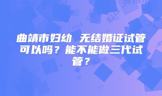 曲靖市妇幼 无结婚证试管可以吗?能不能做三代试管?