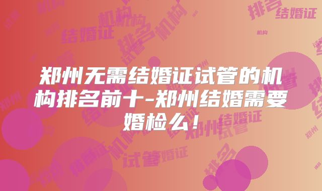 郑州无需结婚证试管的机构排名前十-郑州结婚需要婚检么！