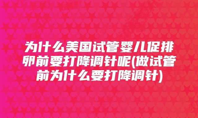 为什么美国试管婴儿促排卵前要打降调针呢(做试管前为什么要打降调针)