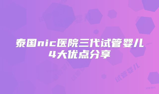 泰国nic医院三代试管婴儿4大优点分享