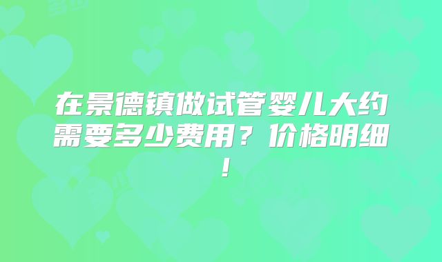在景德镇做试管婴儿大约需要多少费用?价格明细!