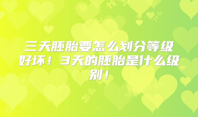 三天胚胎要怎么划分等级好坏！3天的胚胎是什么级别！