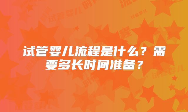 试管婴儿流程是什么?需要多长时间准备?