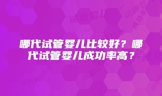 哪代试管婴儿比较好?哪代试管婴儿成功率高?