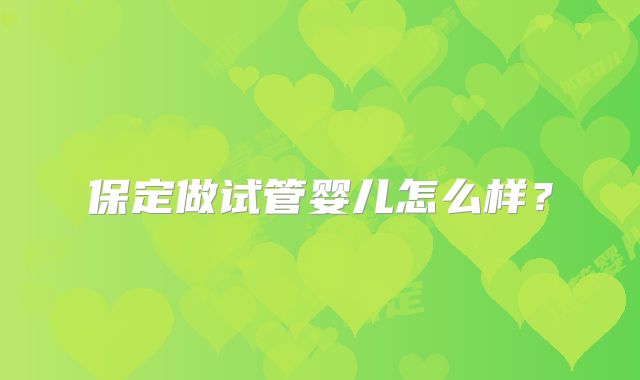 保定做试管婴儿怎么样？