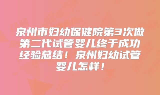 泉州市妇幼保健院第3次做第二代试管婴儿终于成功经验总结！泉州妇幼试管婴儿怎样！