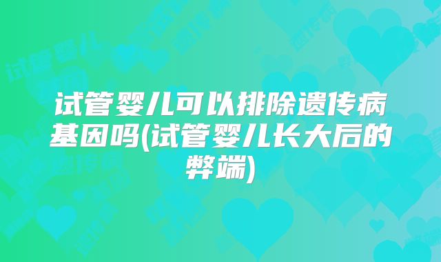 试管婴儿可以排除遗传病基因吗(试管婴儿长大后的弊端)
