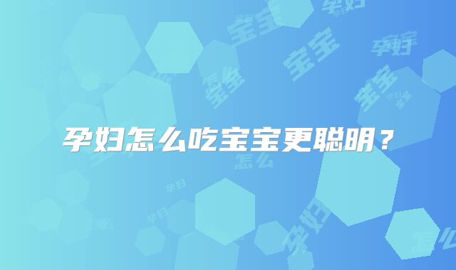 孕妇怎么吃宝宝更聪明？