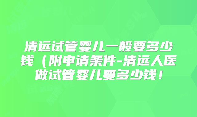 清远试管婴儿一般要多少钱（附申请条件-清远人医做试管婴儿要多少钱！