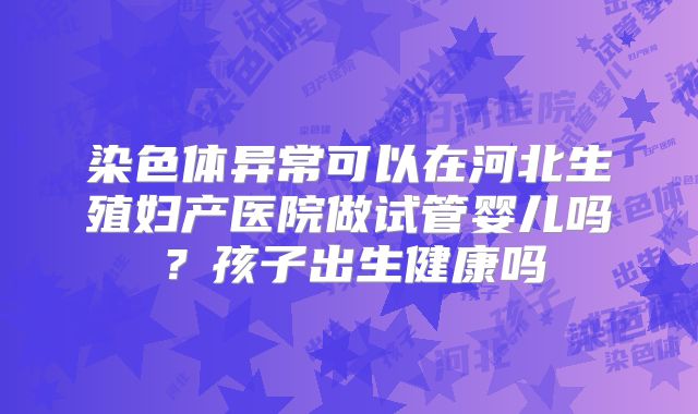 染色体异常可以在河北生殖妇产医院做试管婴儿吗？孩子出生健康吗