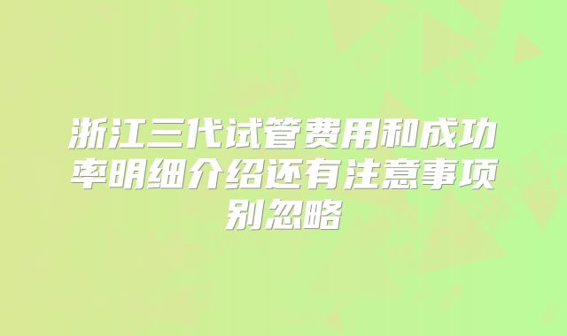 浙江三代试管费用和成功率明细介绍还有注意事项别忽略