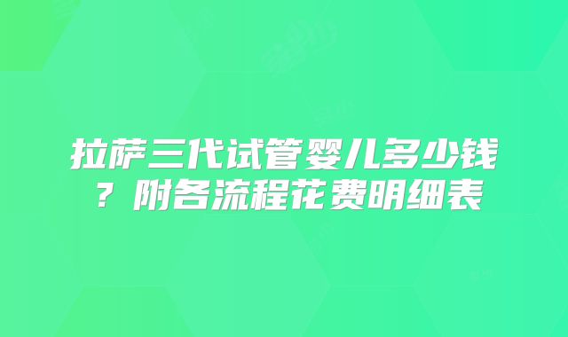 拉萨三代试管婴儿多少钱？附各流程花费明细表