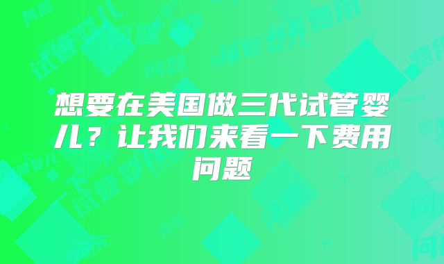 想要在美国做三代试管婴儿?让我们来看一下费用问题