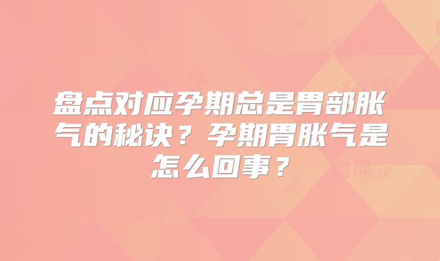 盘点对应孕期总是胃部胀气的秘诀？孕期胃胀气是怎么回事？